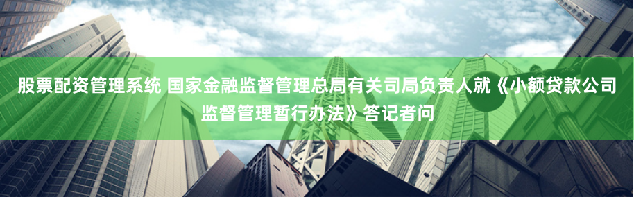 股票配资管理系统 国家金融监督管理总局有关司局负责人就《小额贷款公司监督管理暂行办法》答记者问