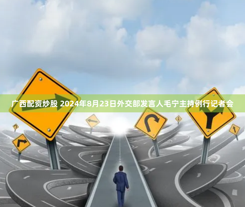 广西配资炒股 2024年8月23日外交部发言人毛宁主持例行记者会