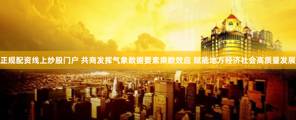 正规配资线上炒股门户 共商发挥气象数据要素乘数效应 赋能地方经济社会高质量发展