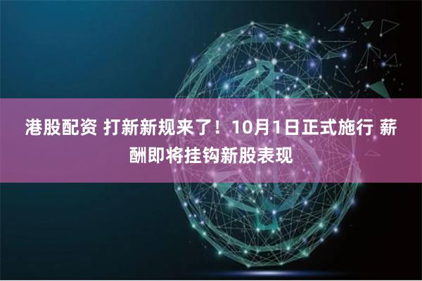 港股配资 打新新规来了！10月1日正式施行 薪酬即将挂钩新股表现