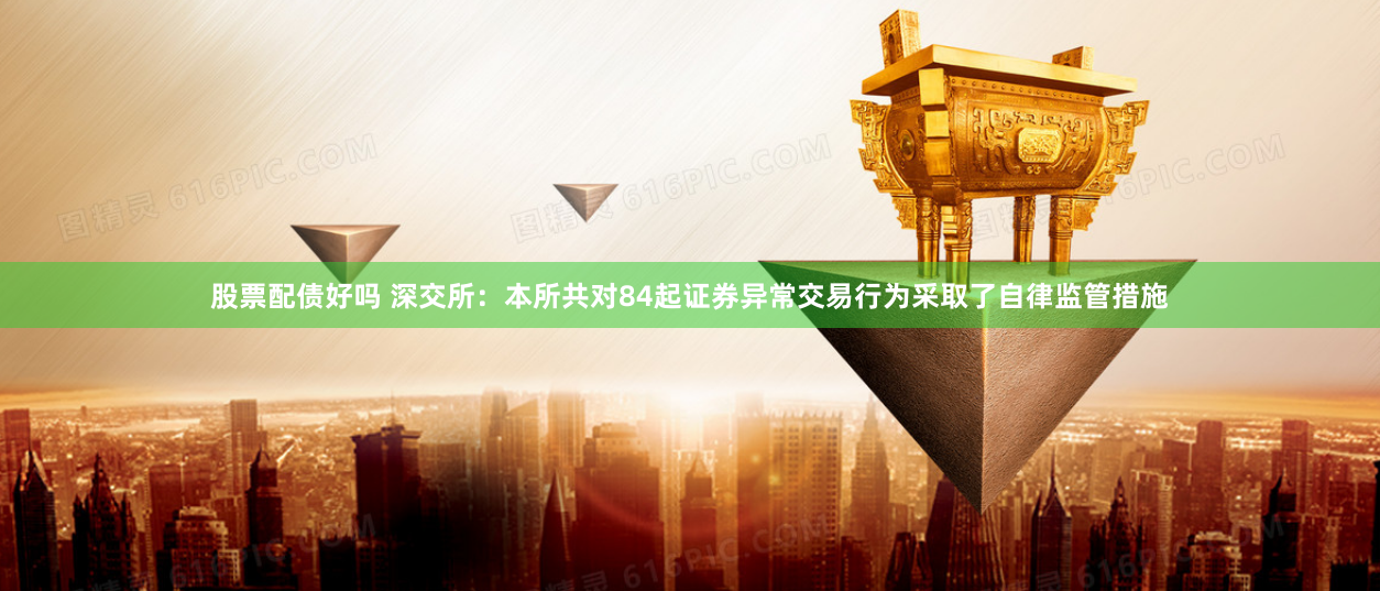 股票配债好吗 深交所：本所共对84起证券异常交易行为采取了自律监管措施