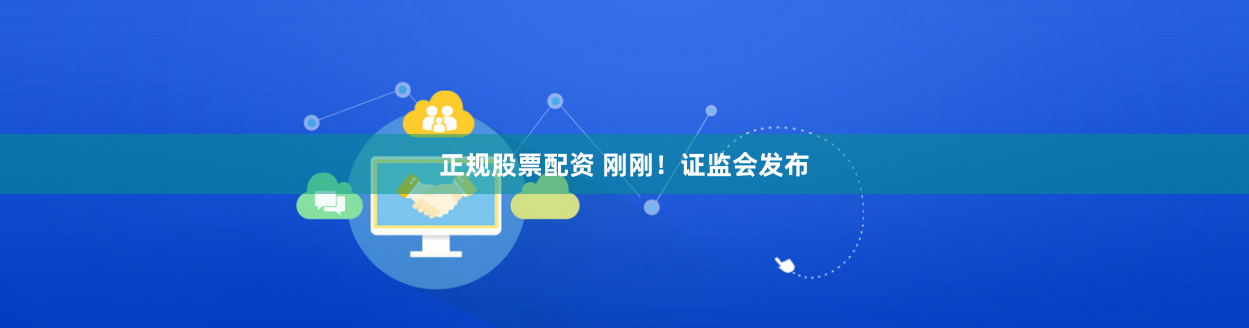 正规股票配资 刚刚！证监会发布