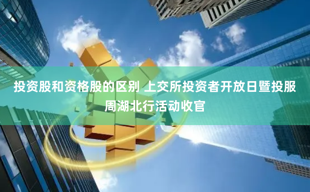 投资股和资格股的区别 上交所投资者开放日暨投服周湖北行活动收官