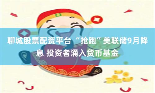 聊城股票配资平台 “抢跑”美联储9月降息 投资者涌入货币基金