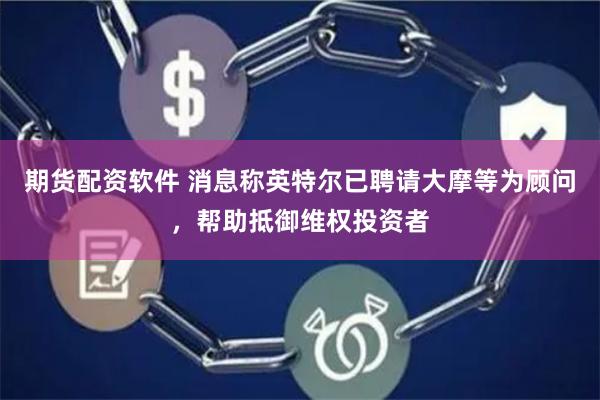期货配资软件 消息称英特尔已聘请大摩等为顾问，帮助抵御维权投资者