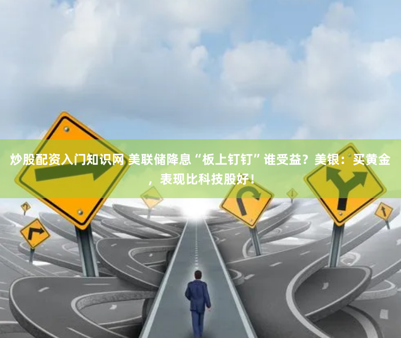 炒股配资入门知识网 美联储降息“板上钉钉”谁受益？美银：买黄金，表现比科技股好！