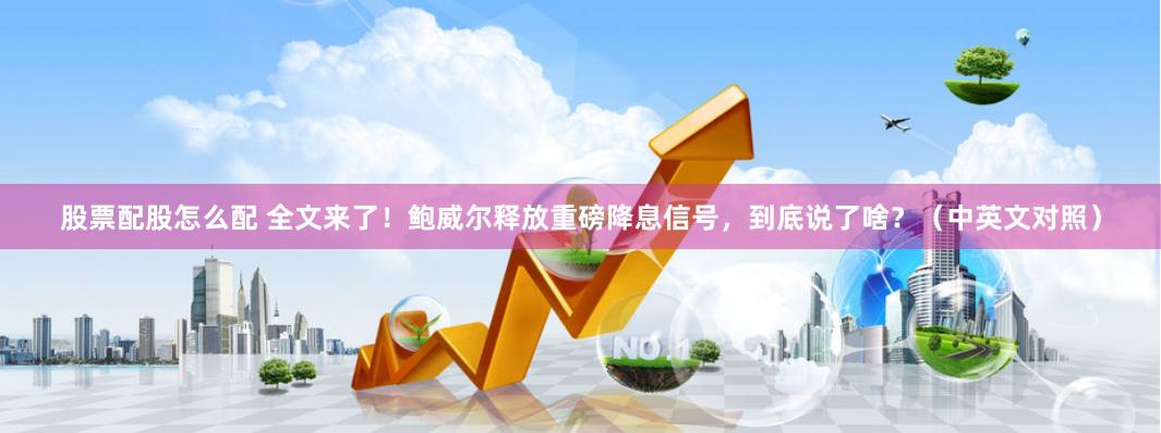 股票配股怎么配 全文来了！鲍威尔释放重磅降息信号，到底说了啥？（中英文对照）