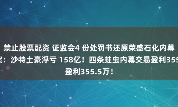 禁止股票配资 证监会4 份处罚书还原荣盛石化内幕交易案：沙特土豪浮亏 158亿！四条蛀虫内幕交易盈利355.5万！
