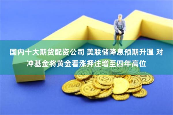 国内十大期货配资公司 美联储降息预期升温 对冲基金将黄金看涨押注增至四年高位