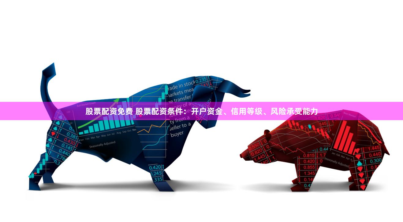 股票配资免费 股票配资条件：开户资金、信用等级、风险承受能力