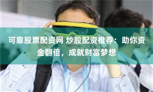 可靠股票配资网 炒股配资推荐：助你资金翻倍，成就财富梦想