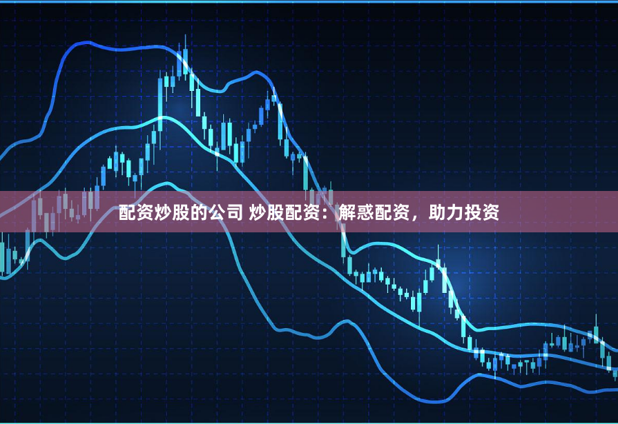 配资炒股的公司 炒股配资：解惑配资，助力投资