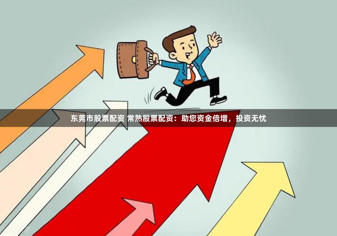 东莞市股票配资 常熟股票配资：助您资金倍增，投资无忧