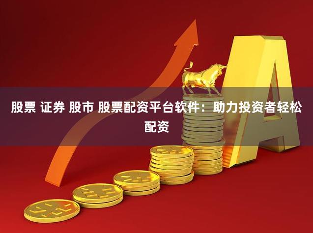 股票 证券 股市 股票配资平台软件：助力投资者轻松配资