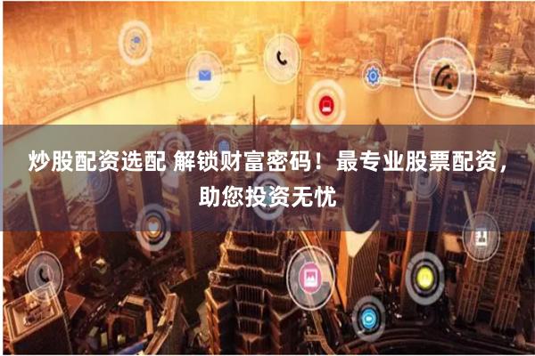 炒股配资选配 解锁财富密码！最专业股票配资，助您投资无忧