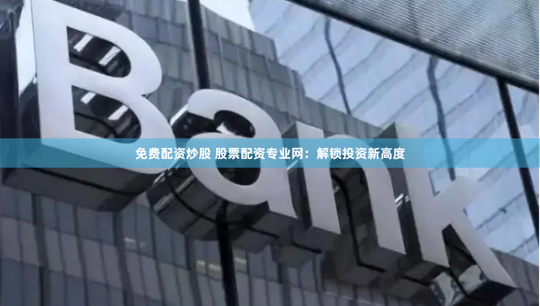 免费配资炒股 股票配资专业网：解锁投资新高度