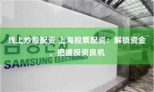 线上炒股配资 上海股票配资：解锁资金，把握投资良机