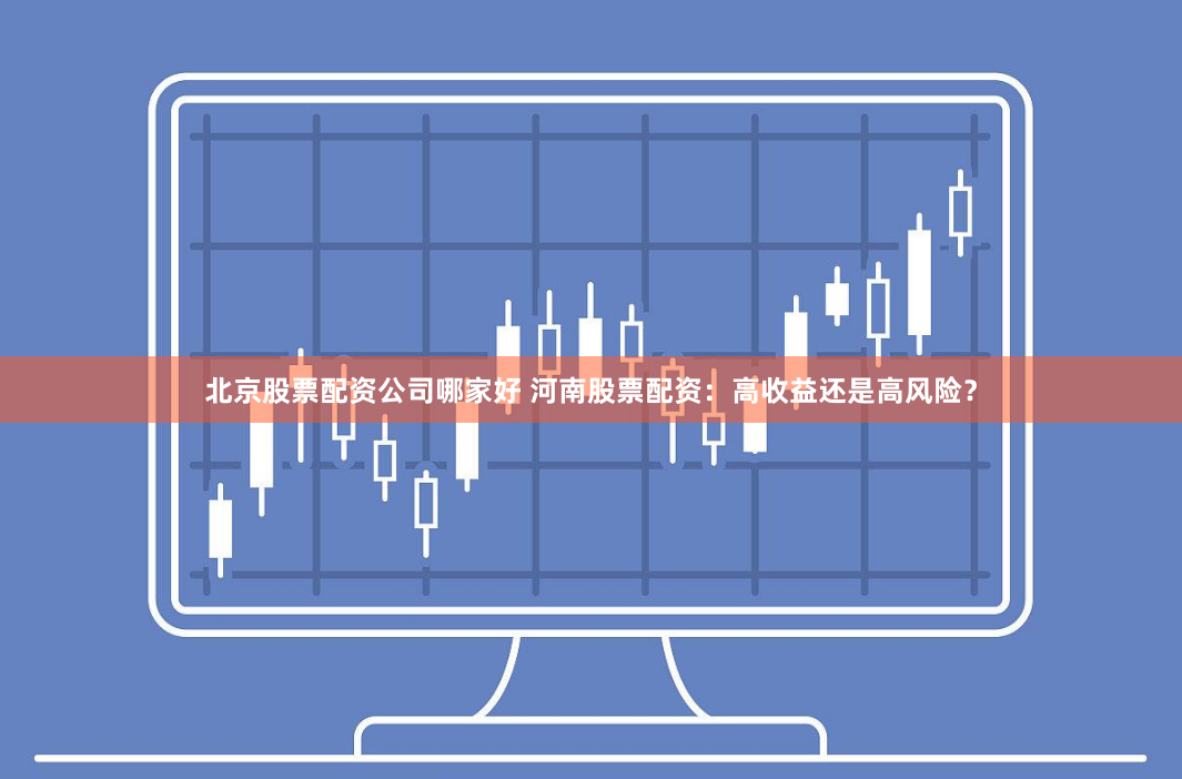北京股票配资公司哪家好 河南股票配资：高收益还是高风险？