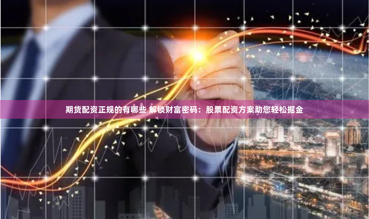 期货配资正规的有哪些 解锁财富密码：股票配资方案助您轻松掘金