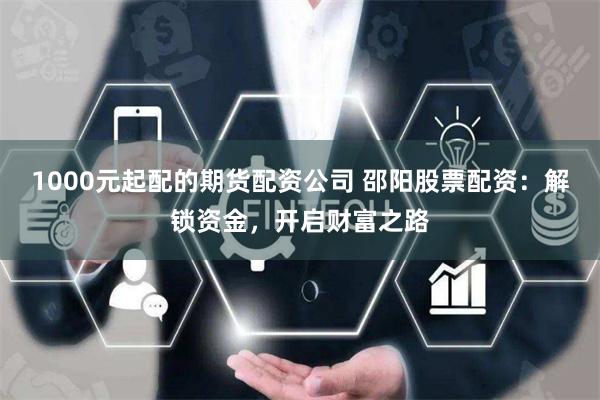 1000元起配的期货配资公司 邵阳股票配资：解锁资金，开启财富之路