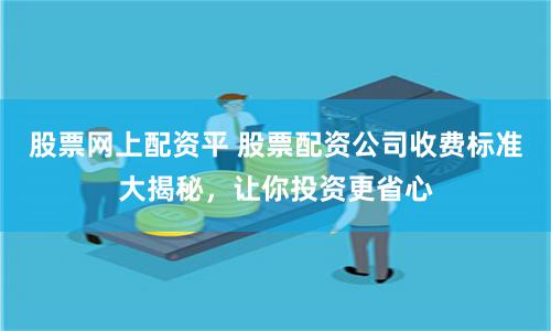 股票网上配资平 股票配资公司收费标准大揭秘，让你投资更省心