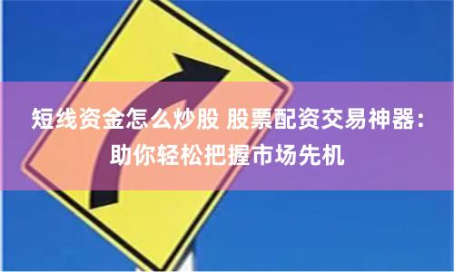 短线资金怎么炒股 股票配资交易神器：助你轻松把握市场先机