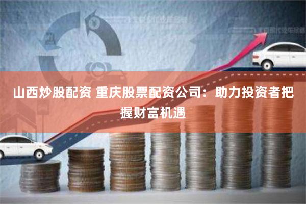 山西炒股配资 重庆股票配资公司：助力投资者把握财富机遇