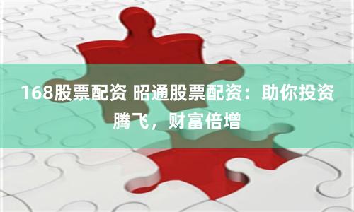 168股票配资 昭通股票配资：助你投资腾飞，财富倍增