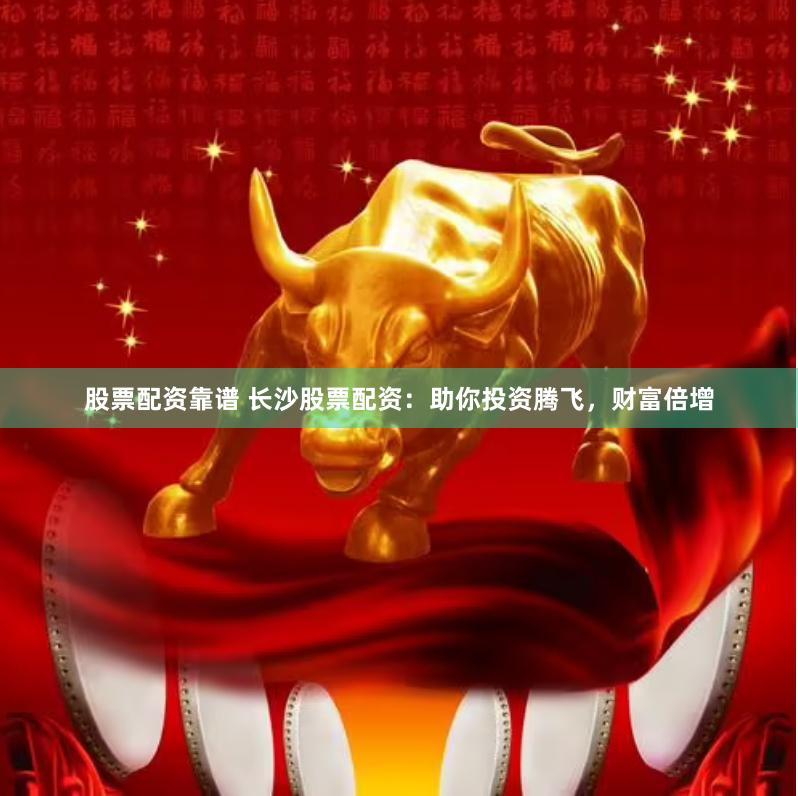 股票配资靠谱 长沙股票配资：助你投资腾飞，财富倍增