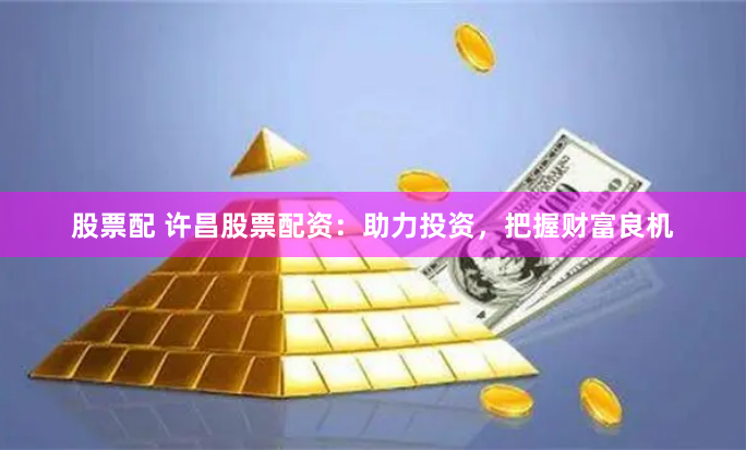 股票配 许昌股票配资：助力投资，把握财富良机