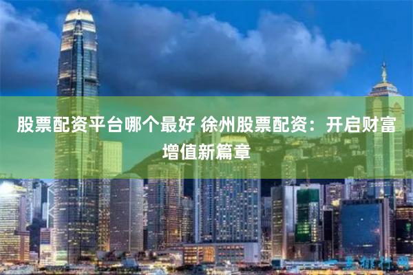 股票配资平台哪个最好 徐州股票配资：开启财富增值新篇章