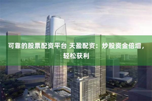 可靠的股票配资平台 天盈配资：炒股资金倍增，轻松获利