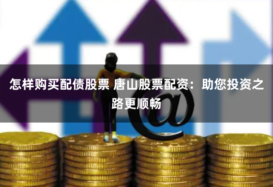 怎样购买配债股票 唐山股票配资：助您投资之路更顺畅
