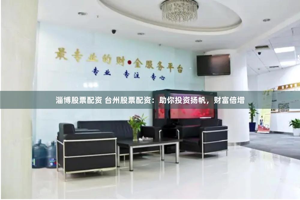 淄博股票配资 台州股票配资：助你投资扬帆，财富倍增