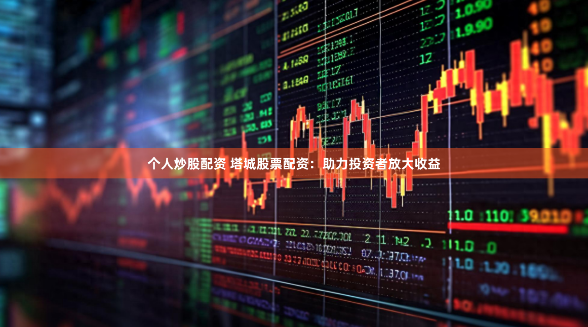 个人炒股配资 塔城股票配资：助力投资者放大收益