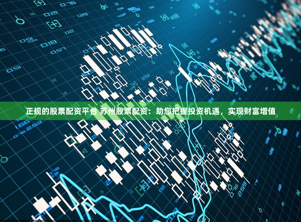 正规的股票配资平台 苏州股票配资：助您把握投资机遇，实现财富增值