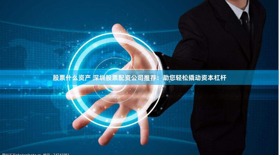 股票什么资产 深圳股票配资公司推荐：助您轻松撬动资本杠杆
