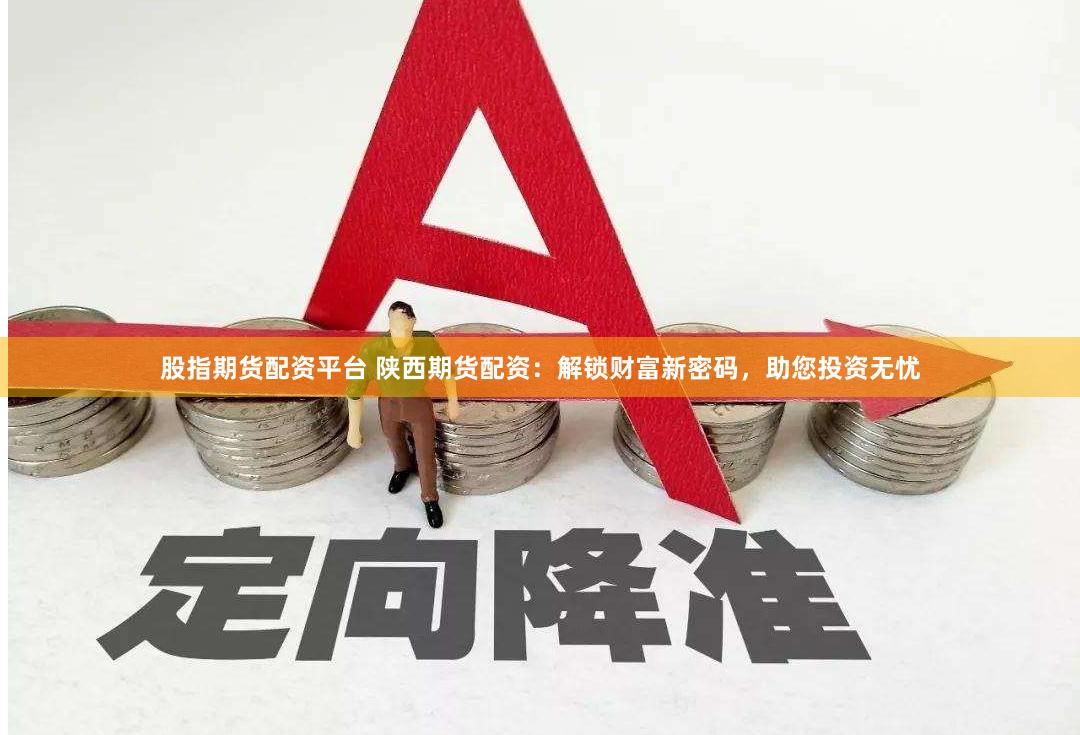 股指期货配资平台 陕西期货配资：解锁财富新密码，助您投资无忧