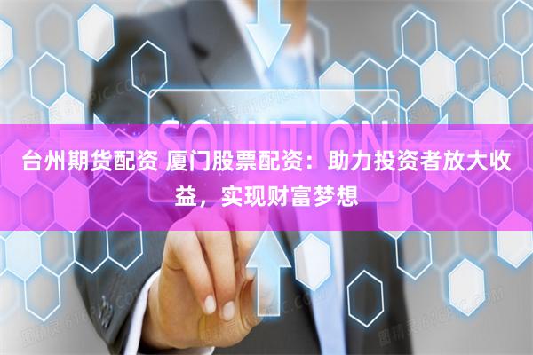 台州期货配资 厦门股票配资：助力投资者放大收益，实现财富梦想