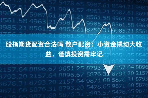 股指期货配资合法吗 散户配资：小资金撬动大收益，谨慎投资需牢记