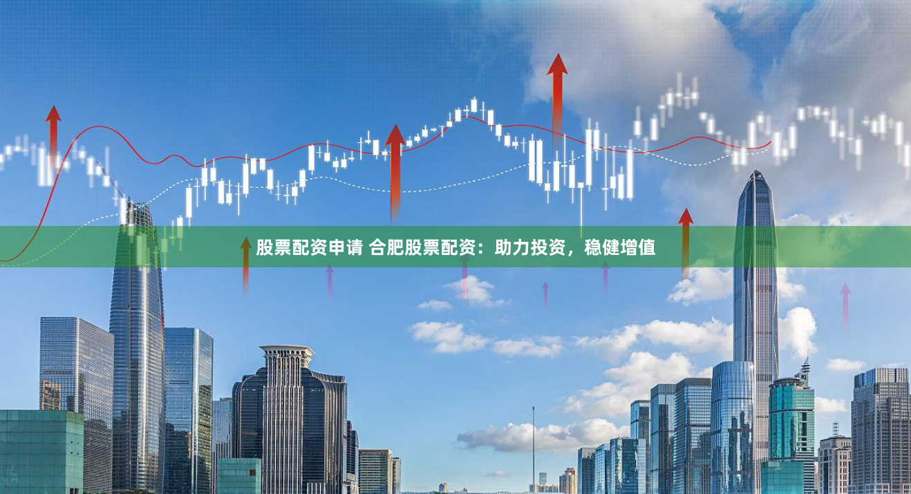 股票配资申请 合肥股票配资：助力投资，稳健增值