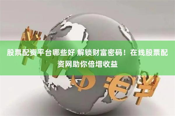 股票配资平台哪些好 解锁财富密码！在线股票配资网助你倍增收益