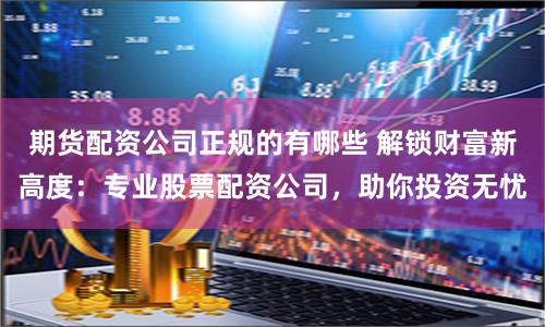 期货配资公司正规的有哪些 解锁财富新高度:专业股票配资公司,助你投资无忧