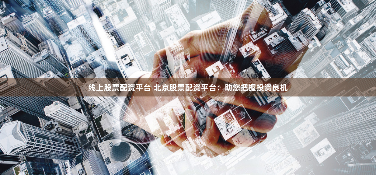 线上股票配资平台 北京股票配资平台：助您把握投资良机