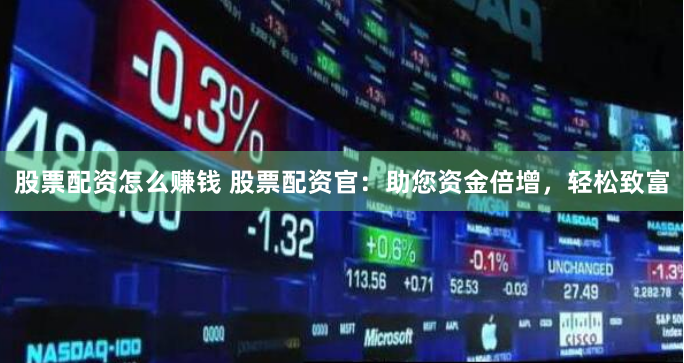 股票配资怎么赚钱 股票配资官：助您资金倍增，轻松致富