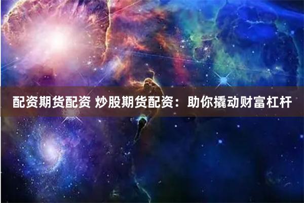 配资期货配资 炒股期货配资：助你撬动财富杠杆