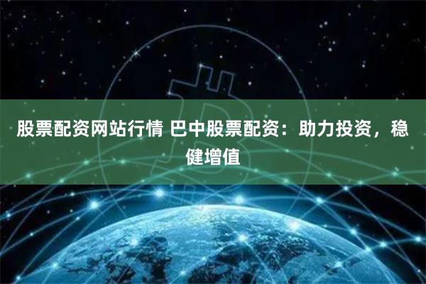 股票配资网站行情 巴中股票配资：助力投资，稳健增值