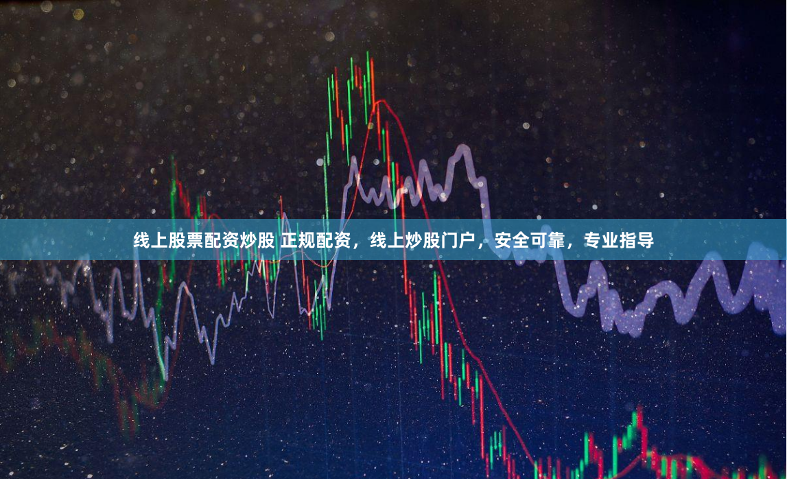 线上股票配资炒股 正规配资，线上炒股门户，安全可靠，专业指导