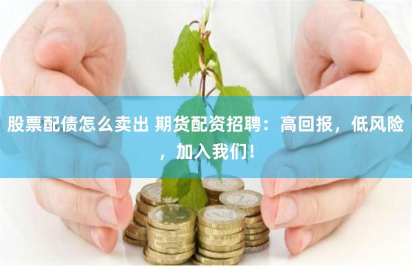 股票配债怎么卖出 期货配资招聘:高回报,低风险,加入我们!