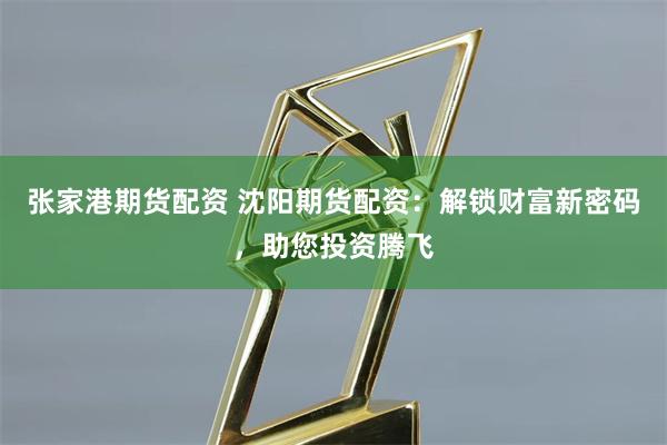 张家港期货配资 沈阳期货配资:解锁财富新密码,助您投资腾飞